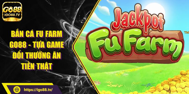 Bắn cá Fu Farm GO88 - Tựa game đổi thưởng ăn tiền thật