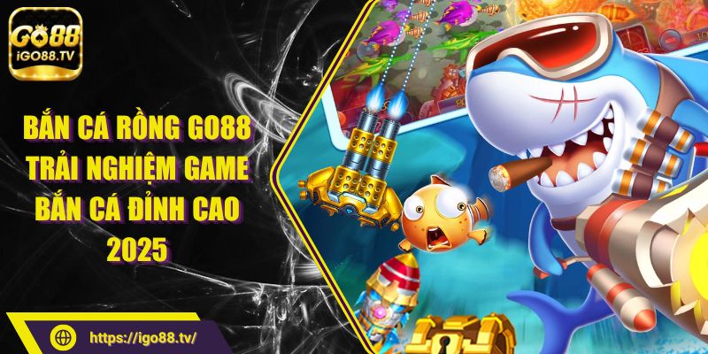 Bắn Cá Rồng GO88 - Trải Nghiệm Game Bắn Cá Đỉnh Cao 2025