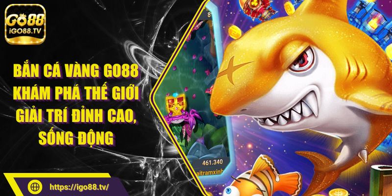 Bắn cá vàng GO88 Khám Phá Thế Giới Giải Trí Đỉnh Cao, Sống Động