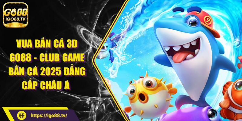 Vua Bắn Cá 3D GO88 - Club Game Bắn Cá 2025 Đẳng Cấp Châu Á