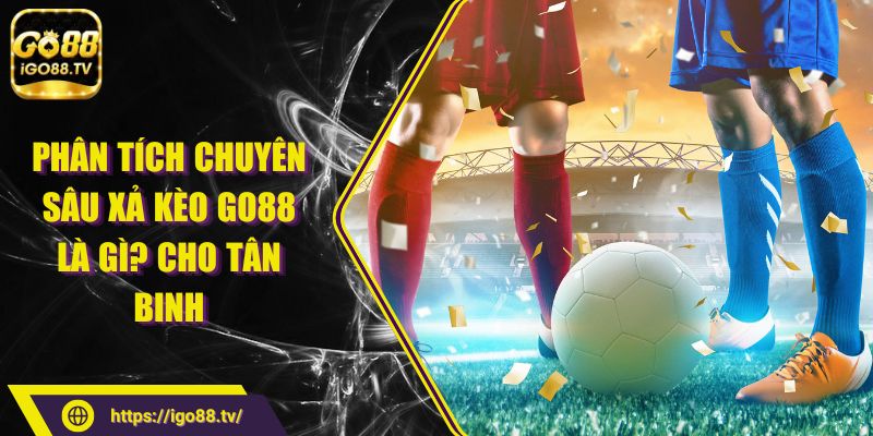 Phân Tích Chuyên Sâu Xả Kèo Go88 Là Gì? Cho Tân Binh